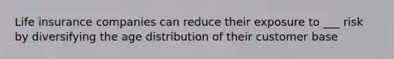 Life insurance companies can reduce their exposure to ___ risk by diversifying the age distribution of their customer base