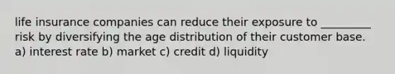 life insurance companies can reduce their exposure to _________ risk by diversifying the age distribution of their customer base. a) interest rate b) market c) credit d) liquidity