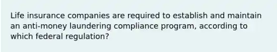 Life insurance companies are required to establish and maintain an anti-money laundering compliance program, according to which federal regulation?