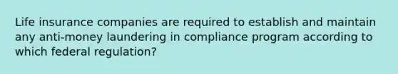 Life insurance companies are required to establish and maintain any anti-money laundering in compliance program according to which federal regulation?