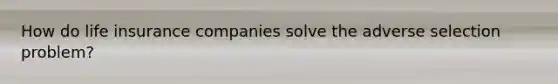 How do life insurance companies solve the adverse selection problem?