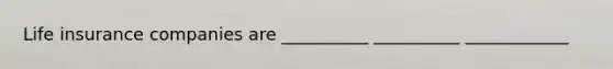Life insurance companies are __________ __________ ____________