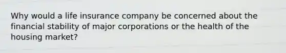 Why would a life insurance company be concerned about the financial stability of major corporations or the health of the housing market?