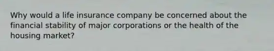 Why would a life insurance company be concerned about the financial stability of major corporations or the health of the housing​ market?