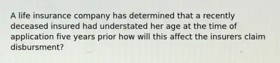 A life insurance company has determined that a recently deceased insured had understated her age at the time of application five years prior how will this affect the insurers claim disbursment?