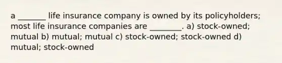 a _______ life insurance company is owned by its policyholders; most life insurance companies are ________. a) stock-owned; mutual b) mutual; mutual c) stock-owned; stock-owned d) mutual; stock-owned