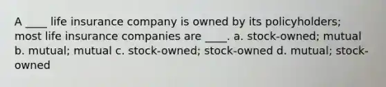 A ____ life insurance company is owned by its policyholders; most life insurance companies are ____. a. stock-owned; mutual b. mutual; mutual c. stock-owned; stock-owned d. mutual; stock-owned