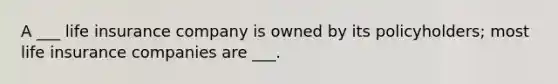 A ___ life insurance company is owned by its policyholders; most life insurance companies are ___.