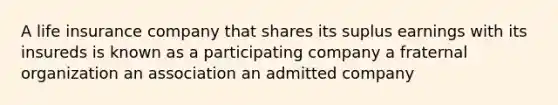 A life insurance company that shares its suplus earnings with its insureds is known as a participating company a fraternal organization an association an admitted company