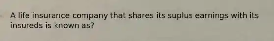 A life insurance company that shares its suplus earnings with its insureds is known as?