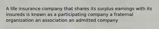 A life insurance company that shares its surplus earnings with its insureds is known as a participating company a fraternal organization an association an admitted company