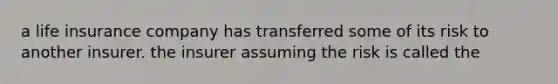 a life insurance company has transferred some of its risk to another insurer. the insurer assuming the risk is called the