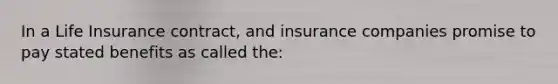 In a Life Insurance contract, and insurance companies promise to pay stated benefits as called the: