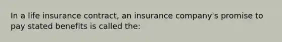 In a life insurance contract, an insurance company's promise to pay stated benefits is called the: