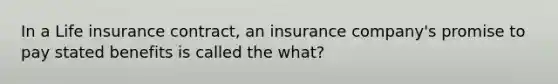 In a Life insurance contract, an insurance company's promise to pay stated benefits is called the what?