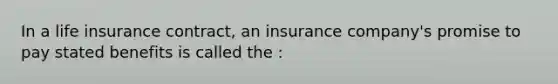 In a life insurance contract, an insurance company's promise to pay stated benefits is called the :