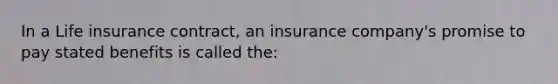 In a Life insurance contract, an insurance company's promise to pay stated benefits is called the: