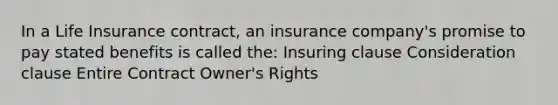 In a Life Insurance contract, an insurance company's promise to pay stated benefits is called the: Insuring clause Consideration clause Entire Contract Owner's Rights