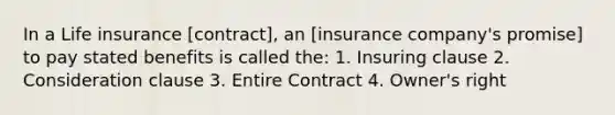 In a Life insurance [contract], an [insurance company's promise] to pay stated benefits is called the: 1. Insuring clause 2. Consideration clause 3. Entire Contract 4. Owner's right