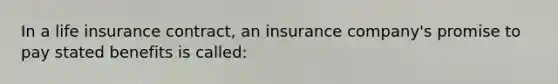 In a life insurance contract, an insurance company's promise to pay stated benefits is called: