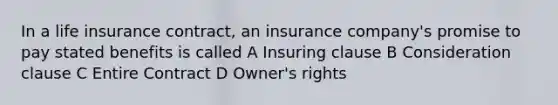 In a life insurance contract, an insurance company's promise to pay stated benefits is called A Insuring clause B Consideration clause C Entire Contract D Owner's rights