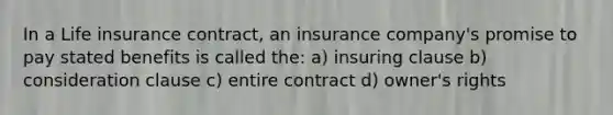 In a Life insurance contract, an insurance company's promise to pay stated benefits is called the: a) insuring clause b) consideration clause c) entire contract d) owner's rights