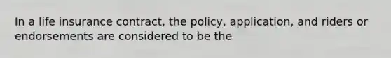 In a life insurance contract, the policy, application, and riders or endorsements are considered to be the