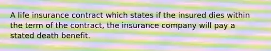 A life insurance contract which states if the insured dies within the term of the contract, the insurance company will pay a stated death benefit.