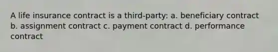 A life insurance contract is a third-party: a. beneficiary contract b. assignment contract c. payment contract d. performance contract