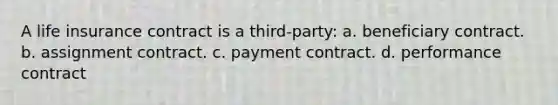 A life insurance contract is a third-party: a. beneficiary contract. b. assignment contract. c. payment contract. d. performance contract