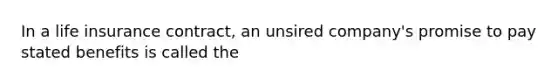 In a life insurance contract, an unsired company's promise to pay stated benefits is called the