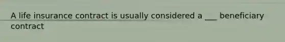 A life insurance contract is usually considered a ___ beneficiary contract