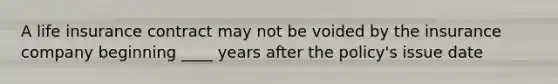 A life insurance contract may not be voided by the insurance company beginning ____ years after the policy's issue date
