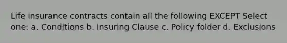 Life insurance contracts contain all the following EXCEPT Select one: a. Conditions b. Insuring Clause c. Policy folder d. Exclusions
