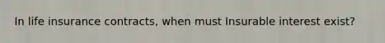 In life insurance contracts, when must Insurable interest exist?