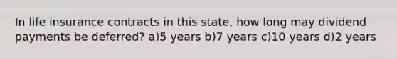 In life insurance contracts in this state, how long may dividend payments be deferred? a)5 years b)7 years c)10 years d)2 years