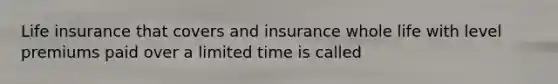 Life insurance that covers and insurance whole life with level premiums paid over a limited time is called