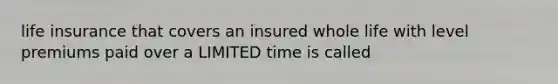 life insurance that covers an insured whole life with level premiums paid over a LIMITED time is called