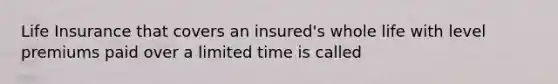 Life Insurance that covers an insured's whole life with level premiums paid over a limited time is called