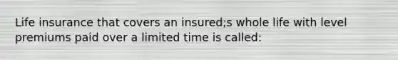 Life insurance that covers an insured;s whole life with level premiums paid over a limited time is called: