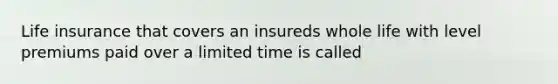 Life insurance that covers an insureds whole life with level premiums paid over a limited time is called