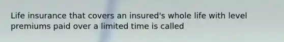 Life insurance that covers an insured's whole life with level premiums paid over a limited time is called