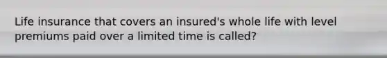 Life insurance that covers an insured's whole life with level premiums paid over a limited time is called?