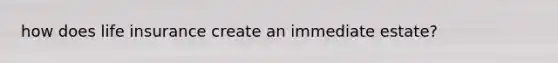 how does life insurance create an immediate estate?