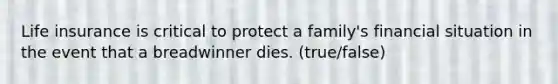 Life insurance is critical to protect a family's financial situation in the event that a breadwinner dies. (true/false)