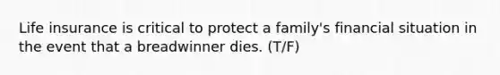 Life insurance is critical to protect a family's financial situation in the event that a breadwinner dies. (T/F)