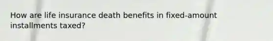 How are life insurance death benefits in fixed-amount installments taxed?