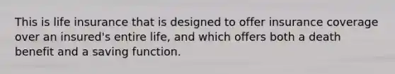 This is life insurance that is designed to offer insurance coverage over an insured's entire life, and which offers both a death benefit and a saving function.