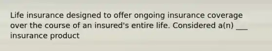 Life insurance designed to offer ongoing insurance coverage over the course of an insured's entire life. Considered a(n) ___ insurance product