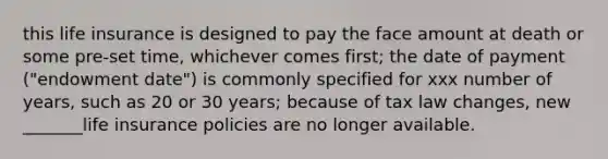 this life insurance is designed to pay the face amount at death or some pre-set time, whichever comes first; the date of payment ("endowment date") is commonly specified for xxx number of years, such as 20 or 30 years; because of tax law changes, new _______life insurance policies are no longer available.